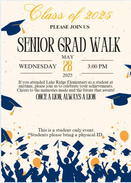 Class of 2025 PLEASE JOIN US SENIOR GRAD WALK MAY WEDNESDAY 28 3:00 PM 2025 If you attended Lake Ridge Elementary as a student at anytime, please jom us to celebrate your achievements. Cheers to the memories made and the future that awaits! ONCE A LION, ALWAYS A LION This is a student only event. *Students please bring a physical ID